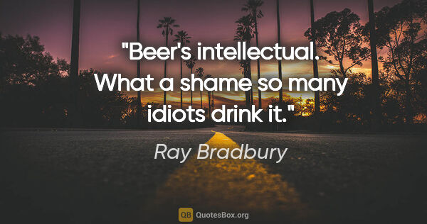 Ray Bradbury quote: "Beer's intellectual. What a shame so many idiots drink it."