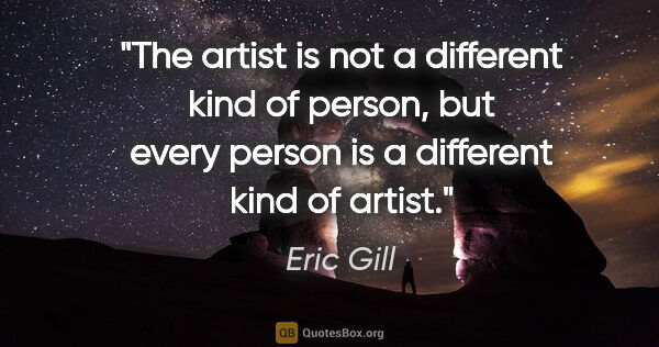 Eric Gill quote: "The artist is not a different kind of person, but every person..."