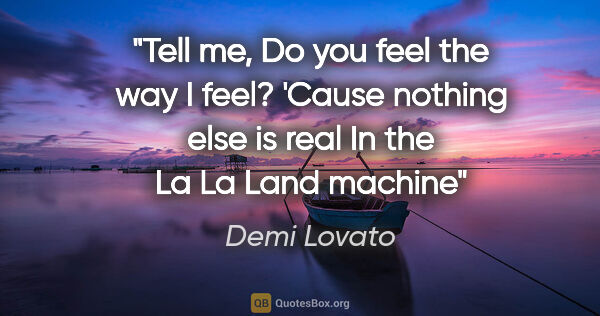 Demi Lovato quote: "Tell me,
Do you feel the way I feel?
'Cause nothing else is..."