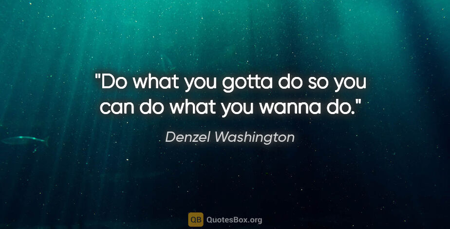 Denzel Washington quote: "Do what you gotta do so you can do what you wanna do."