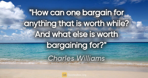 Charles Williams quote: "How can one bargain for anything that is worth while? And what..."