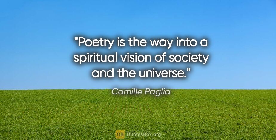 Camille Paglia quote: "Poetry is the way into a spiritual vision of society and the..."