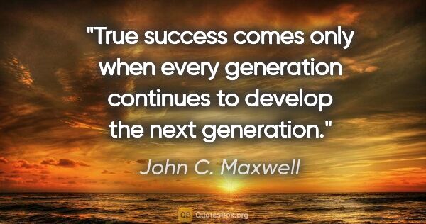 John C. Maxwell quote: "True success comes only when every generation continues to..."