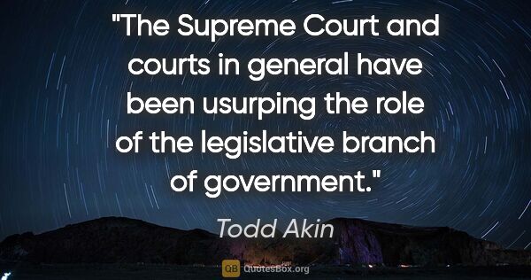 Todd Akin quote: "The Supreme Court and courts in general have been usurping the..."