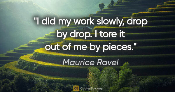 Maurice Ravel quote: "I did my work slowly, drop by drop. I tore it out of me by..."