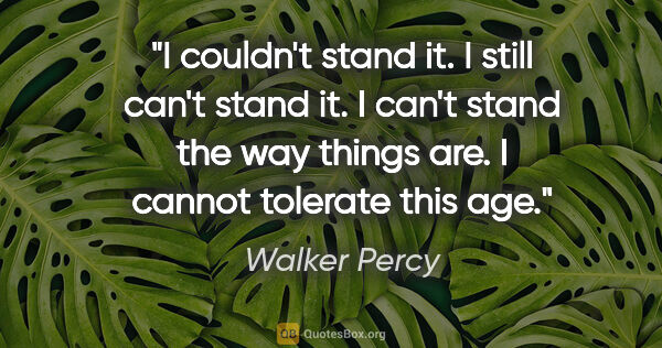 Walker Percy quote: "I couldn't stand it. I still can't stand it. I can't stand the..."