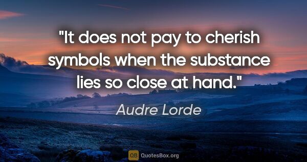 Audre Lorde quote: "It does not pay to cherish symbols when the substance lies so..."