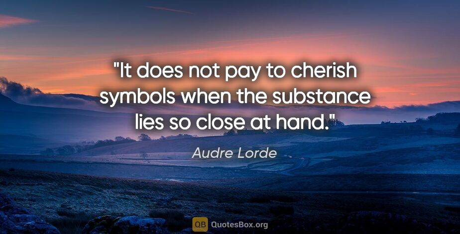 Audre Lorde quote: "It does not pay to cherish symbols when the substance lies so..."