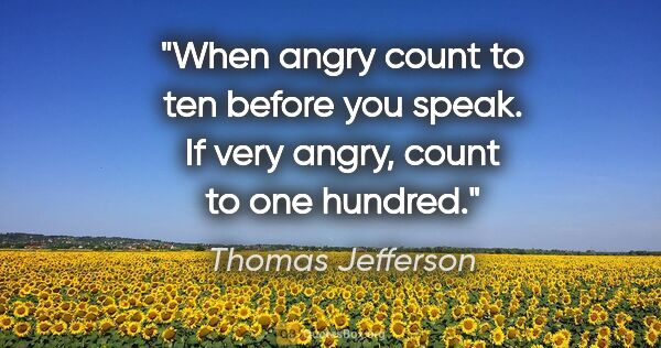 Thomas Jefferson quote: "When angry count to ten before you speak. If very angry, count..."