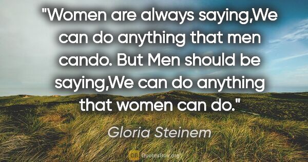 Gloria Steinem quote: "Women are always saying,"We can do anything that men cando."..."