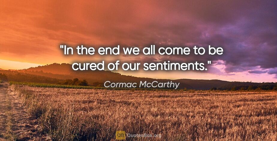 Cormac McCarthy quote: "In the end we all come to be cured of our sentiments."