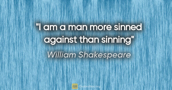 William Shakespeare quote: "I am a man more sinned against than sinning"