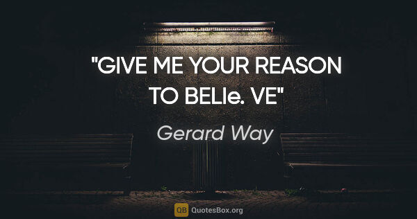 Gerard Way quote: "GIVE ME YOUR REASON TO BELIe. VE"