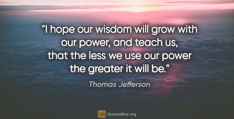 Thomas Jefferson quote: "I hope our wisdom will grow with our power, and teach us, that..."