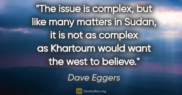 Dave Eggers quote: "The issue is complex, but like many matters in Sudan, it is..."