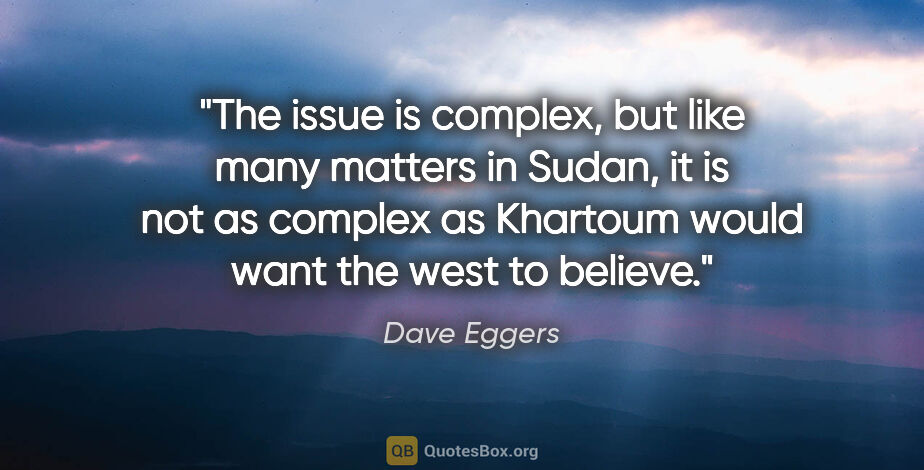 Dave Eggers quote: "The issue is complex, but like many matters in Sudan, it is..."