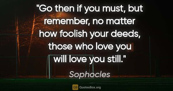 Sophocles quote: "Go then if you must, but remember, no matter how foolish your..."