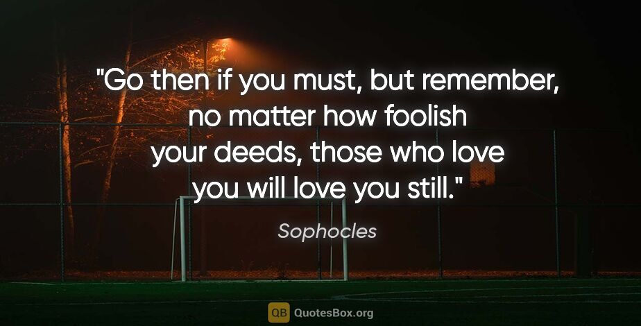 Sophocles quote: "Go then if you must, but remember, no matter how foolish your..."