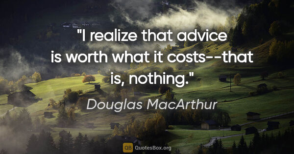 Douglas MacArthur quote: "I realize that advice is worth what it costs--that is, nothing."