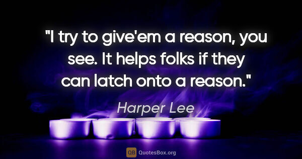 Harper Lee quote: "I try to give'em a reason, you see. It helps folks if they can..."