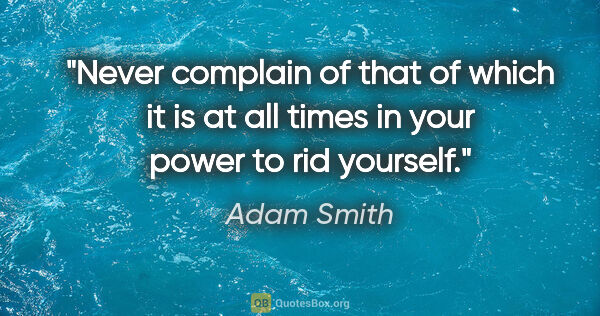 Adam Smith quote: "Never complain of that of which it is at all times in your..."