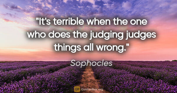 Sophocles quote: "It's terrible when the one who does the judging judges things..."