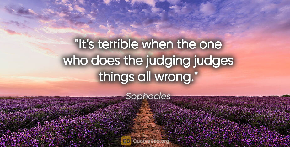 Sophocles quote: "It's terrible when the one who does the judging judges things..."