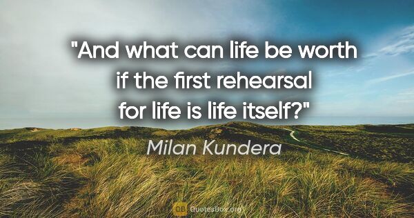 Milan Kundera quote: "And what can life be worth if the first rehearsal for life is..."