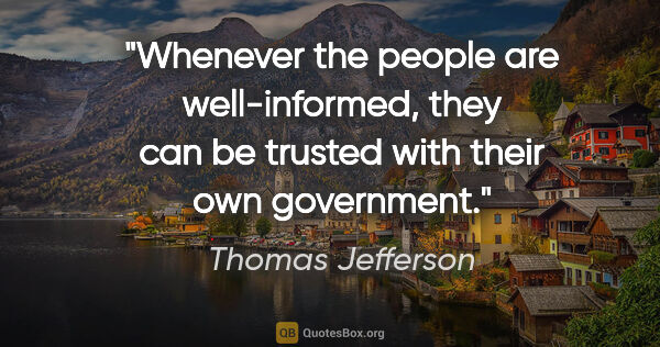 Thomas Jefferson quote: "Whenever the people are well-informed, they can be trusted..."