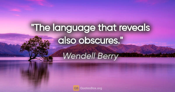 Wendell Berry quote: "The language that reveals also obscures."