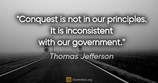 Thomas Jefferson quote: "Conquest is not in our principles. It is inconsistent with our..."