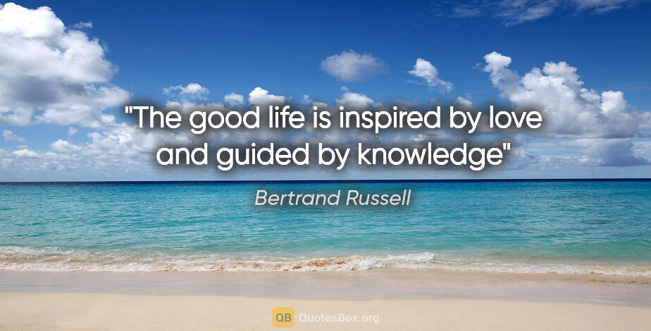 Bertrand Russell quote: "The good life is inspired by love and guided by knowledge"