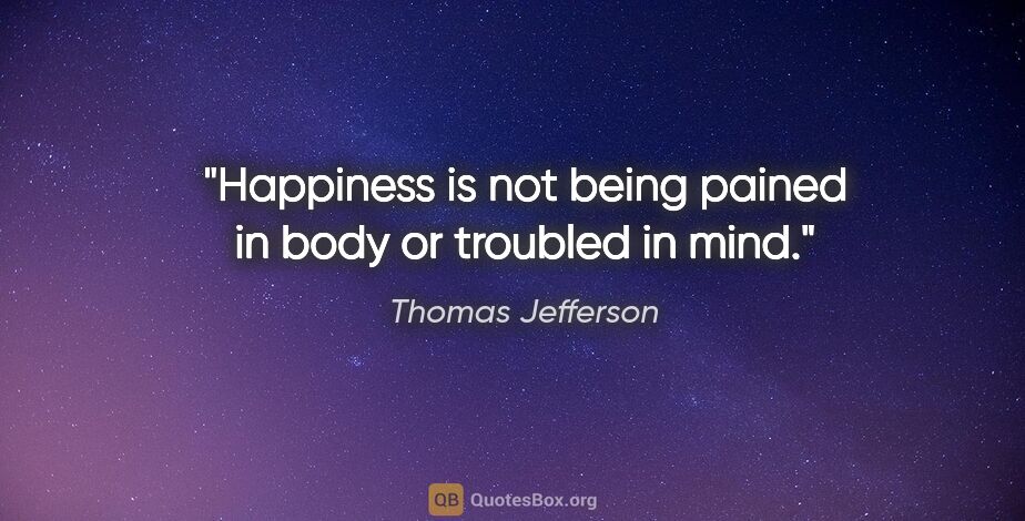 Thomas Jefferson quote: "Happiness is not being pained in body or troubled in mind."