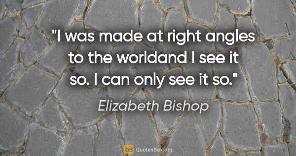 Elizabeth Bishop quote: "I was made at right angles to the worldand I see it so. I can..."