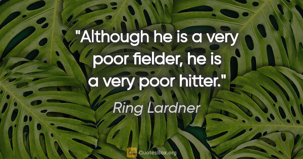 Ring Lardner quote: "Although he is a very poor fielder, he is a very poor hitter."