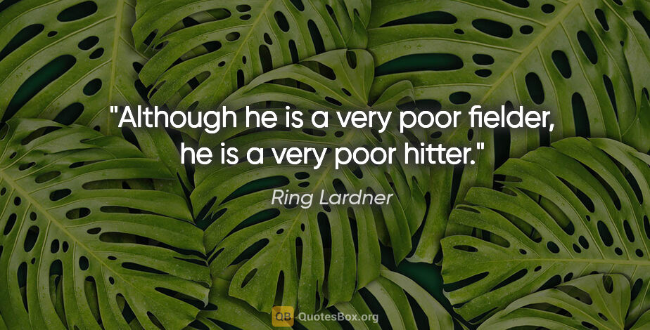 Ring Lardner quote: "Although he is a very poor fielder, he is a very poor hitter."