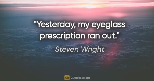 Steven Wright quote: "Yesterday, my eyeglass prescription ran out."