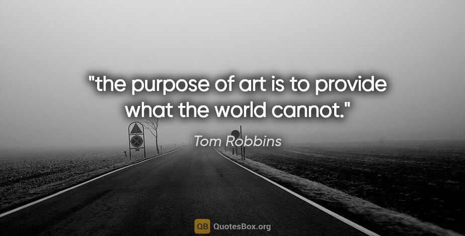 Tom Robbins quote: "the purpose of art is to provide what the world cannot."