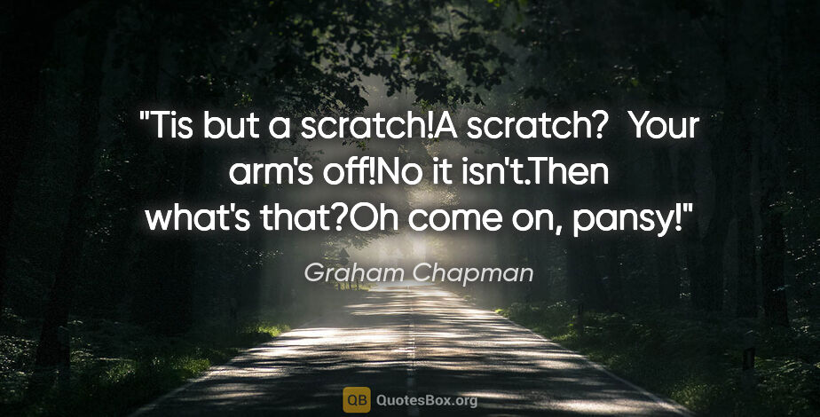 Graham Chapman quote: "Tis but a scratch!"A scratch?  Your arm's off!"No it..."