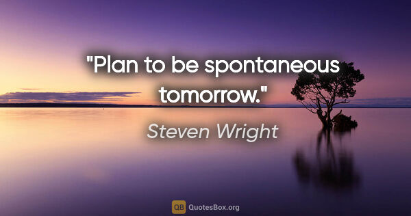 Steven Wright quote: "Plan to be spontaneous tomorrow."