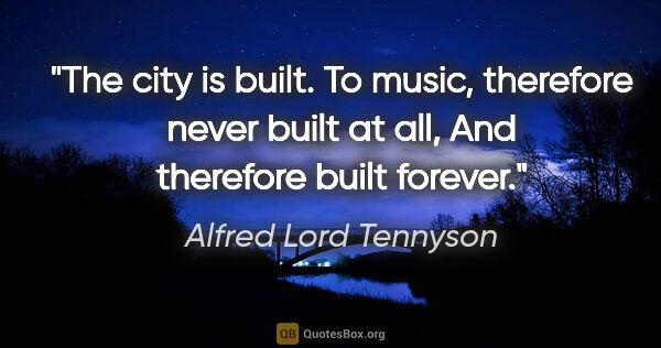 Alfred Lord Tennyson quote: "The city is built. To music, therefore never built at all, And..."