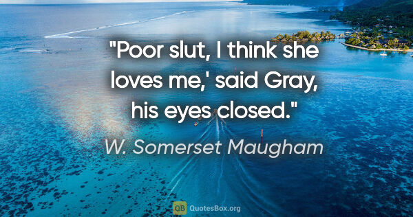 W. Somerset Maugham quote: "Poor slut, I think she loves me,' said Gray, his eyes closed."