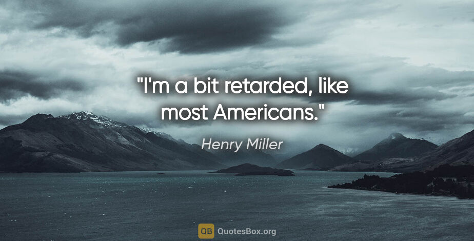 Henry Miller quote: "I'm a bit retarded, like most Americans."
