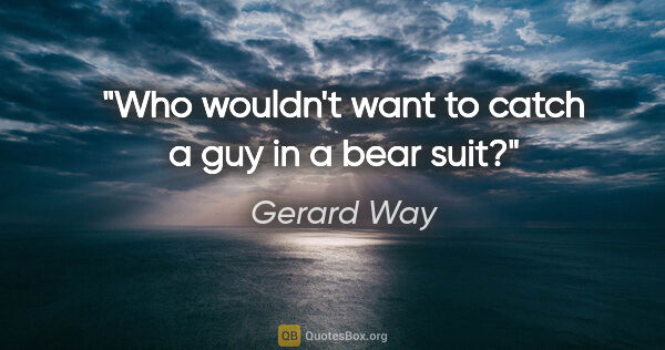 Gerard Way quote: "Who wouldn't want to catch a guy in a bear suit?"