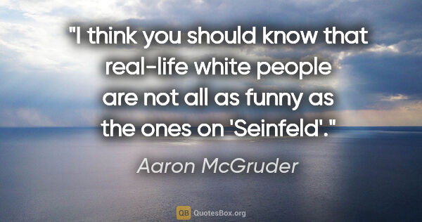Aaron McGruder quote: "I think you should know that real-life white people are not..."