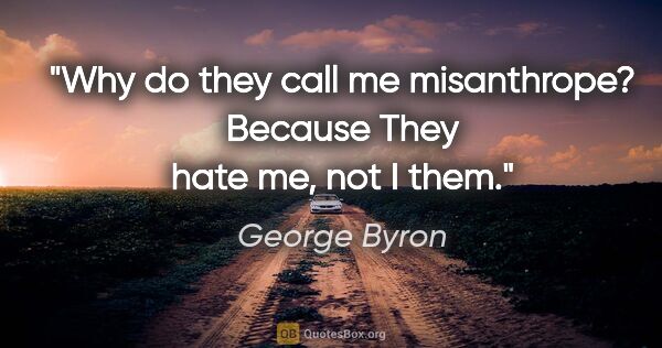 George Byron quote: "Why do they call me misanthrope? Because They hate me, not I..."