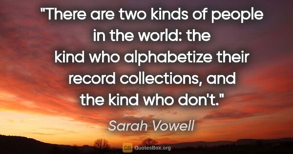 Sarah Vowell quote: "There are two kinds of people in the world: the kind who..."