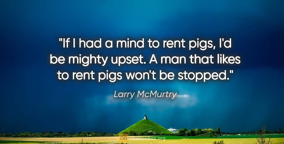 Larry McMurtry quote: "If I had a mind to rent pigs, I'd be mighty upset. A man that..."