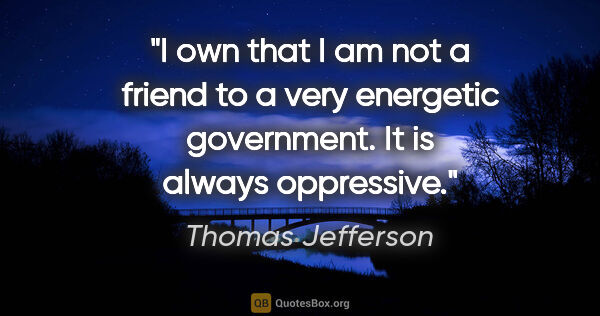 Thomas Jefferson quote: "I own that I am not a friend to a very energetic government...."