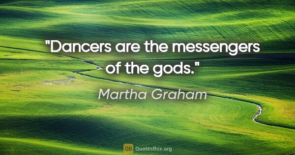 Martha Graham quote: "Dancers are the messengers of the gods."